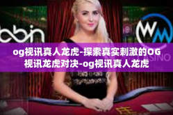 og视讯真人龙虎-探索真实刺激的OG视讯龙虎对决-og视讯真人龙虎