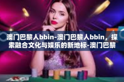 澳门巴黎人bbin-澳门巴黎人bbin，探索融合文化与娱乐的新地标-澳门巴黎人bbin