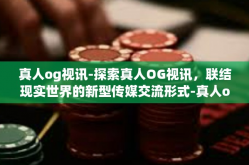真人og视讯-探索真人OG视讯，联结现实世界的新型传媒交流形式-真人og视讯