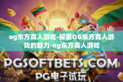 og东方真人游戏-探索OG东方真人游戏的魅力-og东方真人游戏