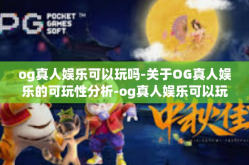 og真人娱乐可以玩吗-关于OG真人娱乐的可玩性分析-og真人娱乐可以玩吗