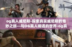 og真人威尼斯-探索真实威尼斯的奇妙之旅—与OG真人相遇的世界-og真人威尼斯
