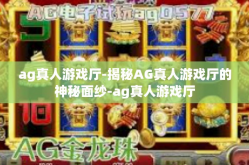 ag真人游戏厅-揭秘AG真人游戏厅的神秘面纱-ag真人游戏厅