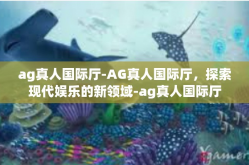 ag真人国际厅-AG真人国际厅，探索现代娱乐的新领域-ag真人国际厅