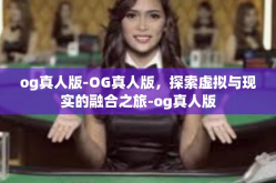 og真人版-OG真人版，探索虚拟与现实的融合之旅-og真人版