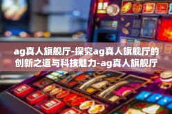 ag真人旗舰厅-探究ag真人旗舰厅的创新之道与科技魅力-ag真人旗舰厅