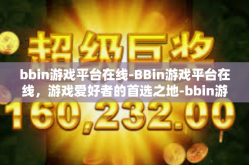 bbin游戏平台在线-BBin游戏平台在线，游戏爱好者的首选之地-bbin游戏平台在线
