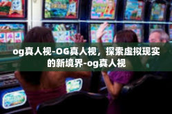 og真人视-OG真人视，探索虚拟现实的新境界-og真人视