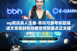og视讯真人注册-草拟可参考标题描述文章素材和功能宣传侧重点正文提供特定内容。以下是一篇可能的文章，og视讯真人注册