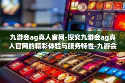 九游会ag真人官网-探究九游会ag真人官网的精彩体验与服务特性-九游会ag真人官网
