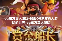 og东方真人游戏-探索OG东方真人游戏的世界-og东方真人游戏
