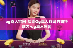 og真人官网-探索Og真人官网的独特魅力-og真人官网