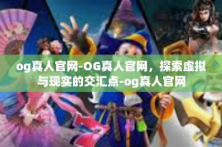 og真人官网-OG真人官网，探索虚拟与现实的交汇点-og真人官网