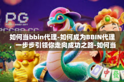如何当bbin代理-如何成为BBIN代理，一步步引领你走向成功之路-如何当bbin代理