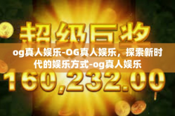 og真人娱乐-OG真人娱乐，探索新时代的娱乐方式-og真人娱乐