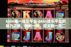 bbin唯一娱乐平台-bbin娱乐平台的魅力之旅，独树一帜，定义独一无二的娱乐体验-bbin唯一娱乐平台