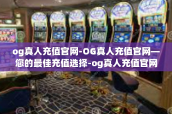 og真人充值官网-OG真人充值官网—您的最佳充值选择-og真人充值官网