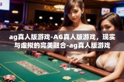 ag真人版游戏-AG真人版游戏，现实与虚拟的完美融合-ag真人版游戏