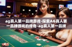 ag真人第一品牌游戏-探索AG真人第一品牌游戏的传奇-ag真人第一品牌游戏