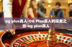 og plus真人-OG Plus真人的探索之旅-og plus真人