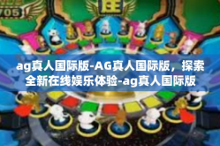 ag真人国际版-AG真人国际版，探索全新在线娱乐体验-ag真人国际版