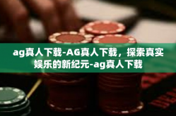 ag真人下载-AG真人下载，探索真实娱乐的新纪元-ag真人下载