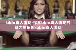 bbin真人游戏-探索bbin真人游戏的魅力与乐趣-bbin真人游戏
