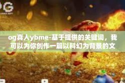 og真人ybme-基于提供的关键词，我可以为你创作一篇以科幻为背景的文章，具体的标题和内容如下，og真人ybme