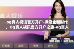 og真人视讯官方开户-探索全新时代，Og真人视讯官方开户之旅-og真人视讯官方开户