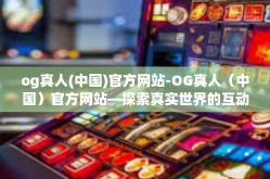 og真人(中国)官方网站-OG真人（中国）官方网站—探索真实世界的互动娱乐体验-og真人(中国)官方网站