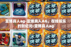 亚博真人ag-亚博真人AG，在线娱乐的新纪元-亚博真人ag