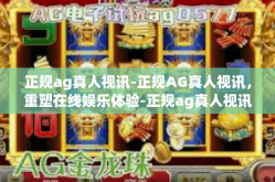 正规ag真人视讯-正规AG真人视讯，重塑在线娱乐体验-正规ag真人视讯