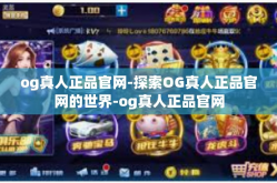 og真人正品官网-探索OG真人正品官网的世界-og真人正品官网