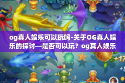 og真人娱乐可以玩吗-关于OG真人娱乐的探讨—是否可以玩？og真人娱乐可以玩吗
