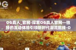 OG真人_官网-探索OG真人官网—独特的互动体验引领新时代潮流前线-OG真人_官网