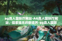 ag真人国际厅网站-AG真人国际厅网站，探索娱乐的新境界-ag真人国际厅网站