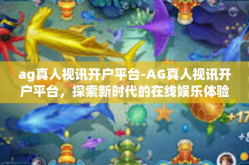 ag真人视讯开户平台-AG真人视讯开户平台，探索新时代的在线娱乐体验-ag真人视讯开户平台