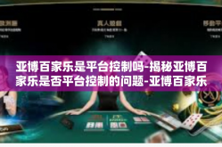 亚博百家乐是平台控制吗-揭秘亚博百家乐是否平台控制的问题-亚博百家乐是平台控制吗