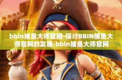bbin捕鱼大师官网-探讨BBIN捕鱼大师官网的发展-bbin捕鱼大师官网