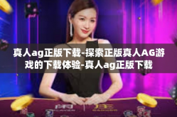 真人ag正版下载-探索正版真人AG游戏的下载体验-真人ag正版下载