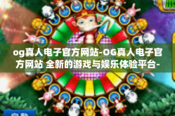 og真人电子官方网站-OG真人电子官方网站 全新的游戏与娱乐体验平台-og真人电子官方网站