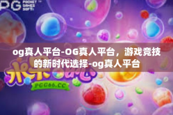 og真人平台-OG真人平台，游戏竞技的新时代选择-og真人平台