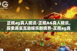正规ag真人视讯-正规AG真人视讯，探索真实互动娱乐新境界-正规ag真人视讯