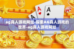 ag真人游戏网址-探索AG真人游戏的世界-ag真人游戏网址