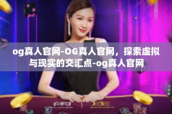 og真人官网-OG真人官网，探索虚拟与现实的交汇点-og真人官网