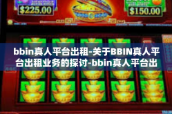 bbin真人平台出租-关于BBIN真人平台出租业务的探讨-bbin真人平台出租