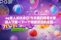 ag真人试玩进口-今天我们将带大家深入了解一下一个颇受欢迎的主题—AG真人试玩进口。在这个充满乐趣和挑战的游戏世界里，玩家们可以通过试玩进口游戏，体验不同的游戏玩法和文化内涵。接下来让我们来详细解读一下其中的奥妙。ag真人试玩进口