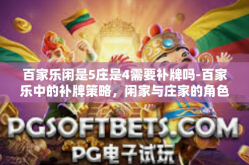 百家乐闲是5庄是4需要补牌吗-百家乐中的补牌策略，闲家与庄家的角色与决策考量-百家乐闲是5庄是4需要补牌吗