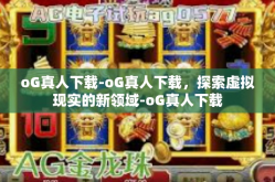 oG真人下载-oG真人下载，探索虚拟现实的新领域-oG真人下载