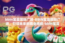 bbin宝盈国际广场-BBIN宝盈国际广场，引领未来的商业地标-bbin宝盈国际广场